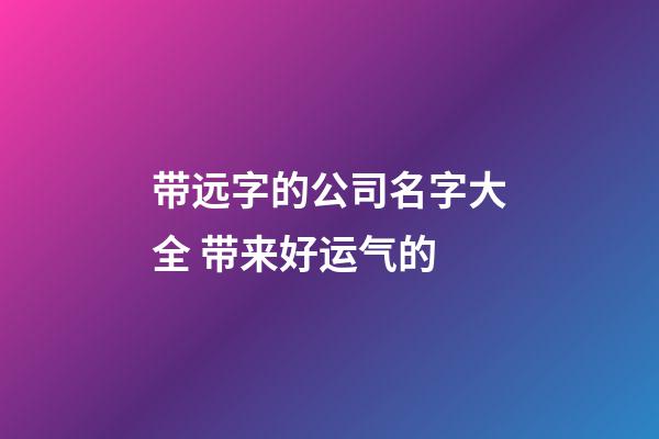 带远字的公司名字大全 带来好运气的-第1张-公司起名-玄机派